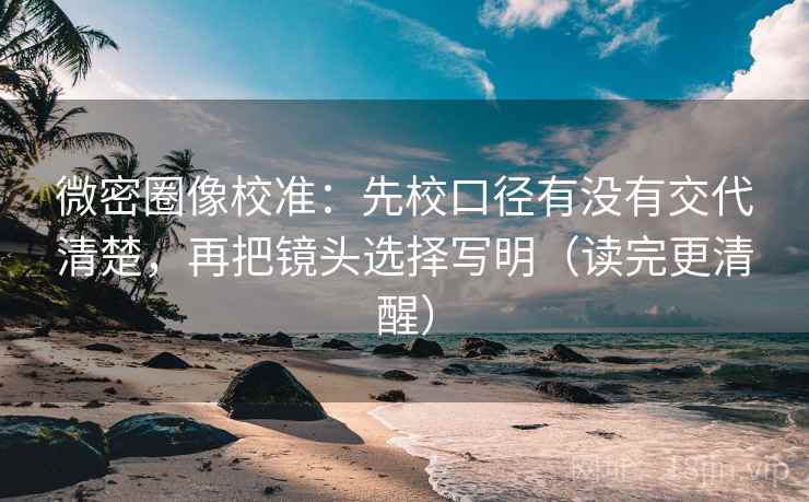 微密圈像校准：先校口径有没有交代清楚，再把镜头选择写明（读完更清醒）  第1张