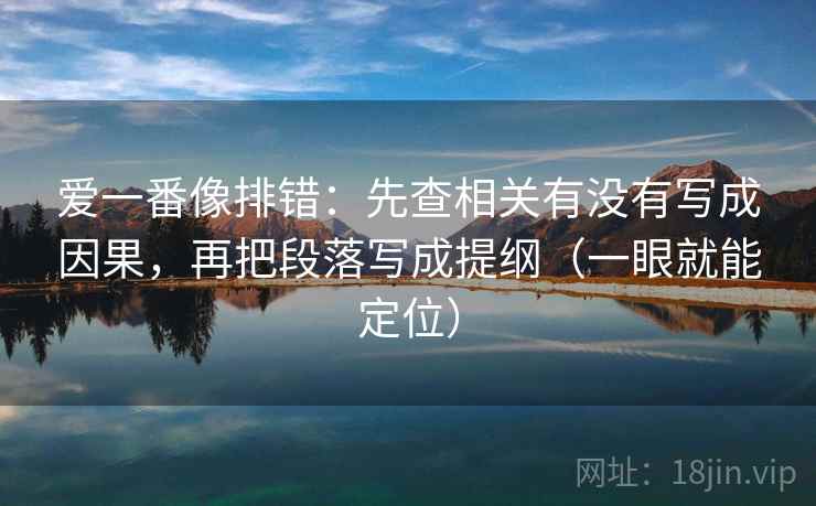 爱一番像排错：先查相关有没有写成因果，再把段落写成提纲（一眼就能定位）