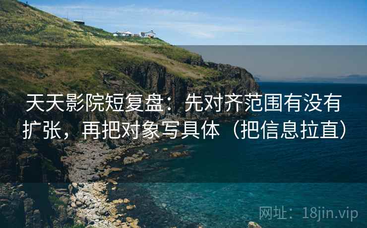 天天影院短复盘：先对齐范围有没有扩张，再把对象写具体（把信息拉直）  第2张