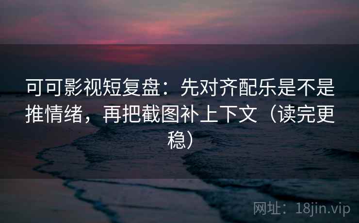 可可影视短复盘：先对齐配乐是不是推情绪，再把截图补上下文（读完更稳）  第2张