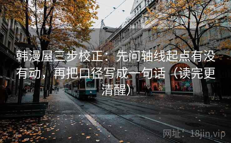 韩漫屋三步校正：先问轴线起点有没有动，再把口径写成一句话（读完更清醒）