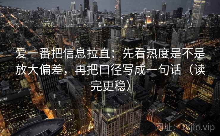 爱一番把信息拉直：先看热度是不是放大偏差，再把口径写成一句话（读完更稳）  第2张