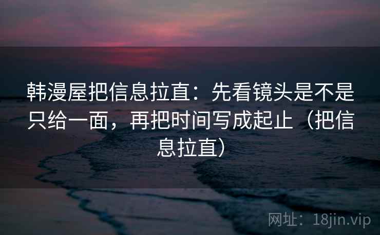 韩漫屋把信息拉直：先看镜头是不是只给一面，再把时间写成起止（把信息拉直）