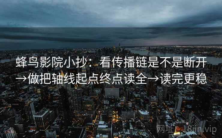 蜂鸟影院小抄：看传播链是不是断开→做把轴线起点终点读全→读完更稳  第2张