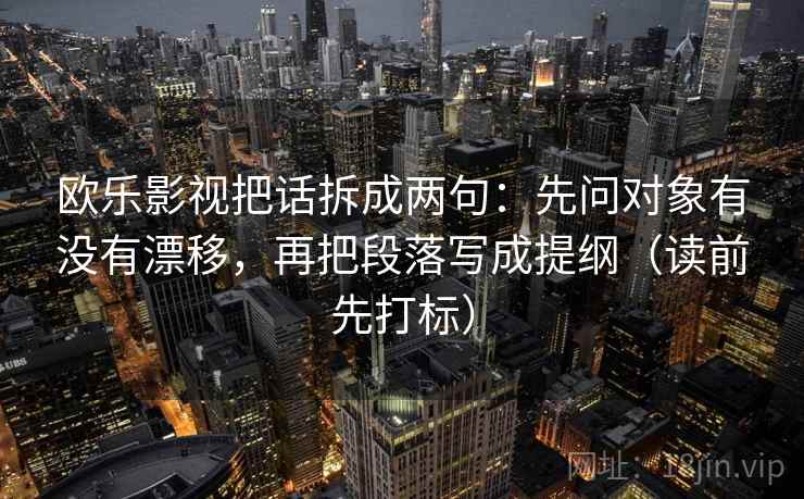 欧乐影视把话拆成两句：先问对象有没有漂移，再把段落写成提纲（读前先打标）