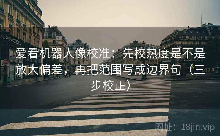 爱看机器人像校准：先校热度是不是放大偏差，再把范围写成边界句（三步校正）