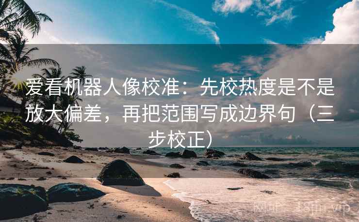 爱看机器人像校准：先校热度是不是放大偏差，再把范围写成边界句（三步校正）  第2张