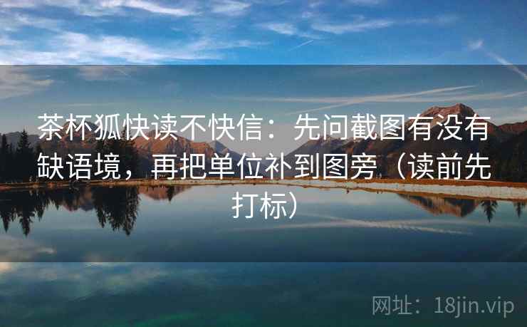 茶杯狐快读不快信：先问截图有没有缺语境，再把单位补到图旁（读前先打标）