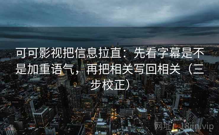 可可影视把信息拉直：先看字幕是不是加重语气，再把相关写回相关（三步校正）