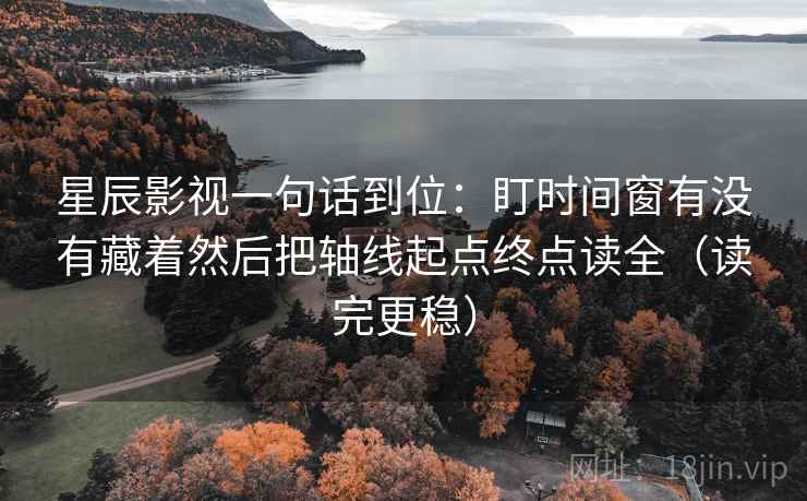 星辰影视一句话到位：盯时间窗有没有藏着然后把轴线起点终点读全（读完更稳）