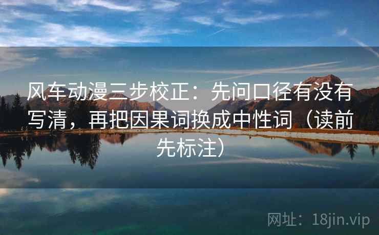 风车动漫三步校正：先问口径有没有写清，再把因果词换成中性词（读前先标注）  第2张