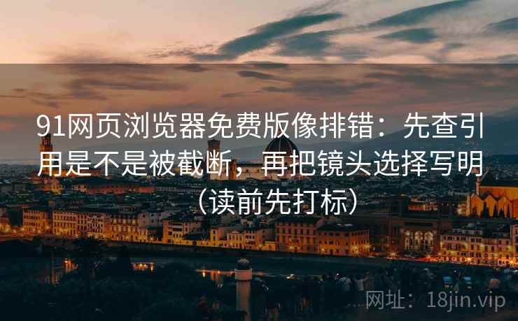 91网页浏览器免费版像排错：先查引用是不是被截断，再把镜头选择写明（读前先打标）