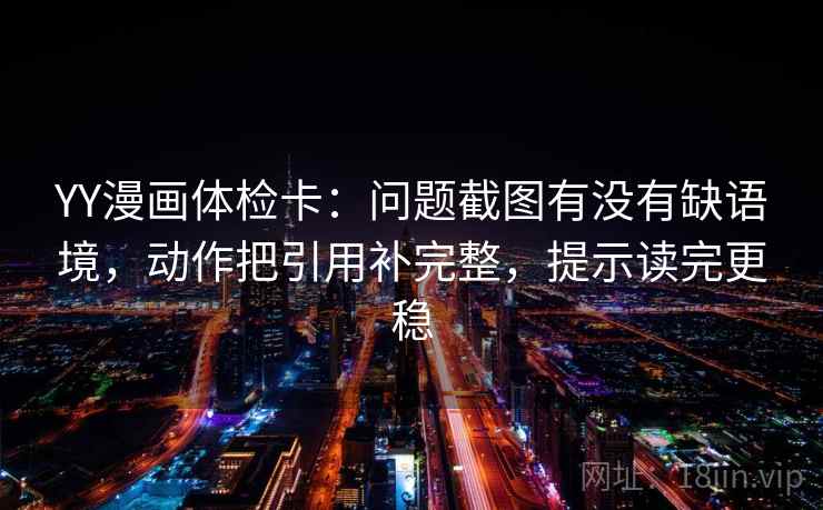 YY漫画体检卡：问题截图有没有缺语境，动作把引用补完整，提示读完更稳  第2张
