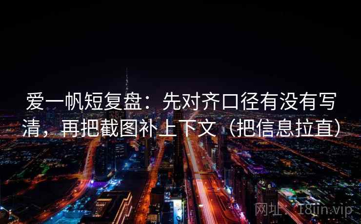 爱一帆短复盘：先对齐口径有没有写清，再把截图补上下文（把信息拉直）  第2张