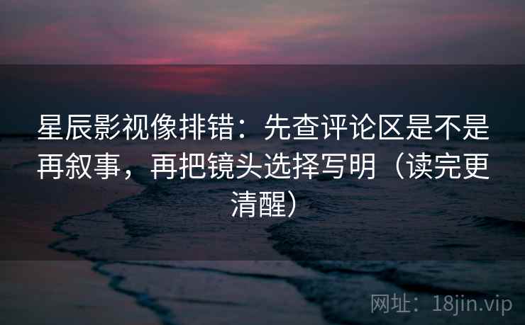 星辰影视像排错：先查评论区是不是再叙事，再把镜头选择写明（读完更清醒）  第2张