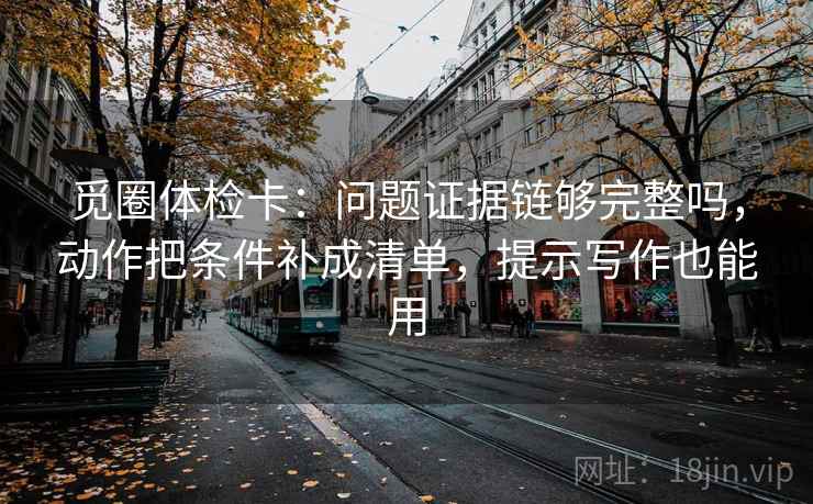 觅圈体检卡：问题证据链够完整吗，动作把条件补成清单，提示写作也能用
