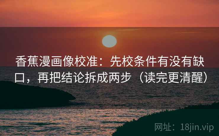 香蕉漫画像校准：先校条件有没有缺口，再把结论拆成两步（读完更清醒）  第2张
