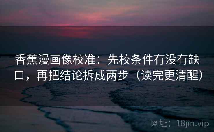 香蕉漫画像校准：先校条件有没有缺口，再把结论拆成两步（读完更清醒）