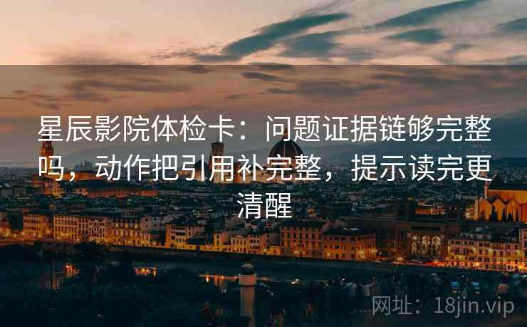 星辰影院体检卡：问题证据链够完整吗，动作把引用补完整，提示读完更清醒  第2张