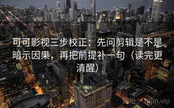 可可影视三步校正：先问剪辑是不是暗示因果，再把前提补一句（读完更清醒）  第2张
