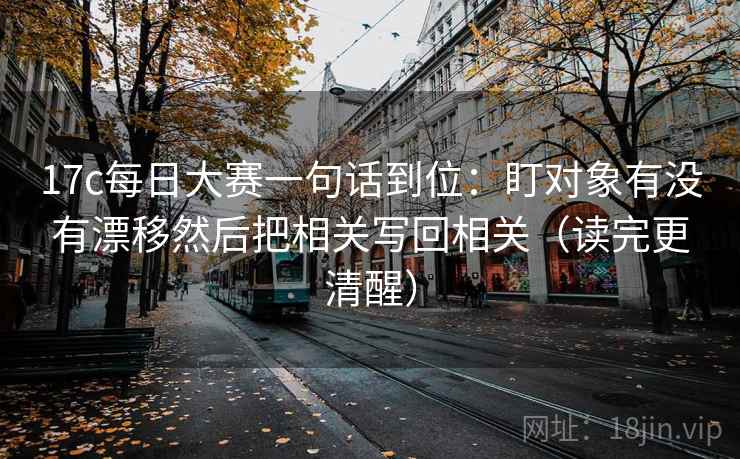 17c每日大赛一句话到位：盯对象有没有漂移然后把相关写回相关（读完更清醒）  第2张