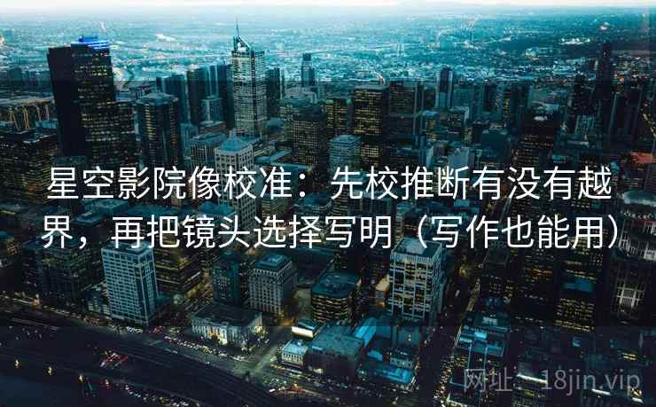 星空影院像校准：先校推断有没有越界，再把镜头选择写明（写作也能用）
