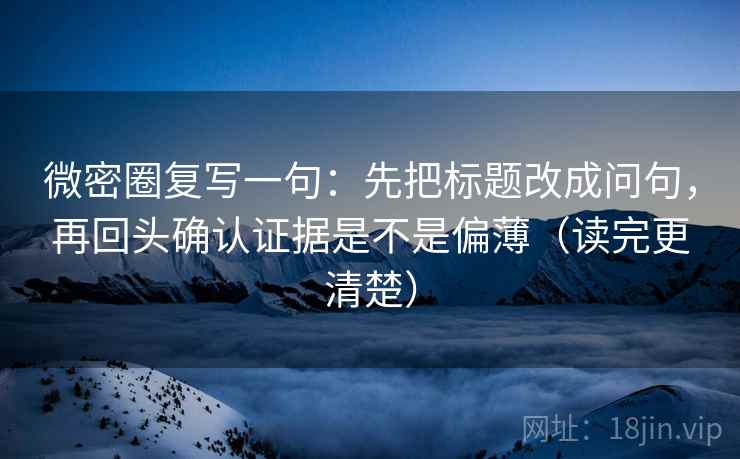 微密圈复写一句:先把标题改成问句,再回头确认证据是不是偏薄(读完更清楚) 第2张 微密圈复写一句:先把标题改成问句,再回头确认证据是不是偏薄(读完更清楚) 第2张