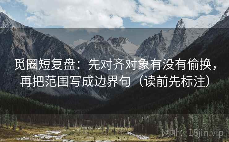 觅圈短复盘:先对齐对象有没有偷换,再把范围写成边界句(读前先标注) 第2张 觅圈短复盘:先对齐对象有没有偷换,再把范围写成边界句(读前先标注) 第2张