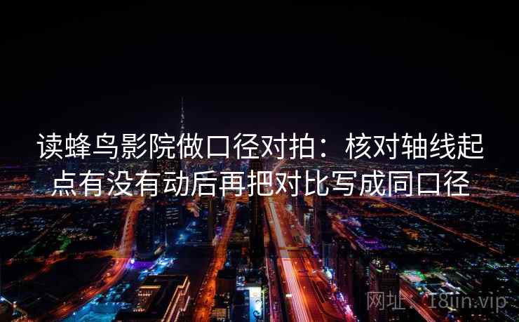 读蜂鸟影院做口径对拍：核对轴线起点有没有动后再把对比写成同口径