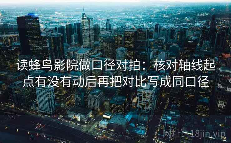读蜂鸟影院做口径对拍：核对轴线起点有没有动后再把对比写成同口径  第2张