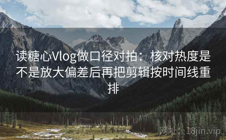读糖心Vlog做口径对拍：核对热度是不是放大偏差后再把剪辑按时间线重排  第2张