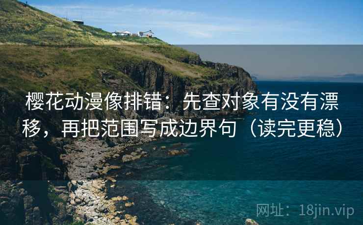樱花动漫像排错:先查对象有没有漂移,再把范围写成边界句(读完更稳) 第2张 樱花动漫像排错:先查对象有没有漂移,再把范围写成边界句(读完更稳) 第2张