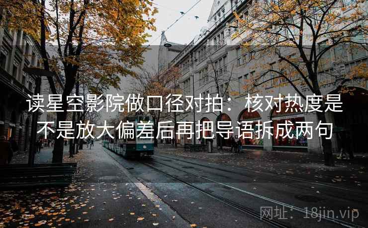 读星空影院做口径对拍：核对热度是不是放大偏差后再把导语拆成两句