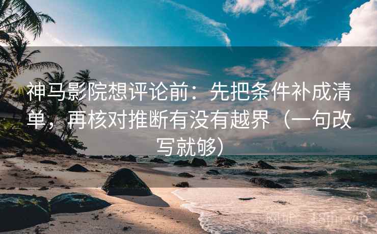 神马影院想评论前:先把条件补成清单,再核对推断有没有越界(一句改写就够) 第2张 神马影院想评论前:先把条件补成清单,再核对推断有没有越界(一句改写就够) 第2张