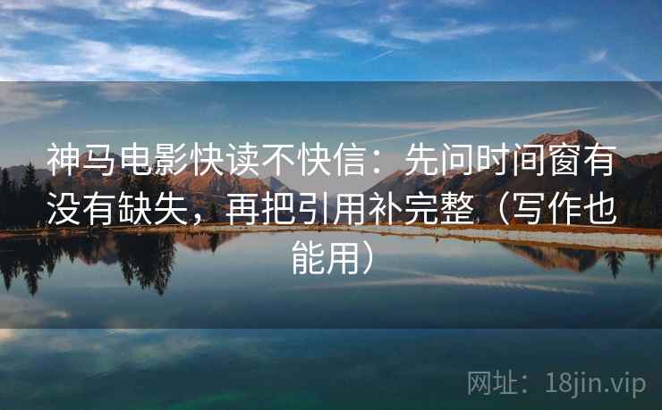神马电影快读不快信：先问时间窗有没有缺失，再把引用补完整（写作也能用）