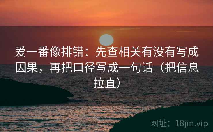 爱一番像排错：先查相关有没有写成因果，再把口径写成一句话（把信息拉直）  第2张