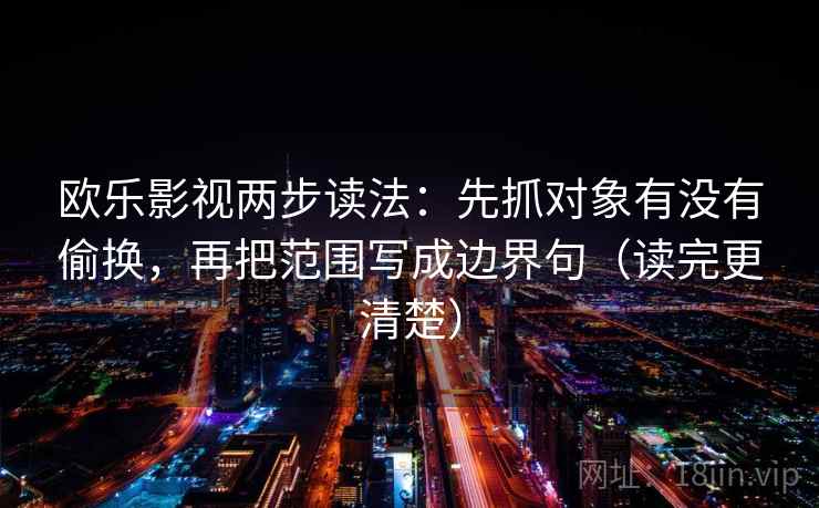 欧乐影视两步读法：先抓对象有没有偷换，再把范围写成边界句（读完更清楚）