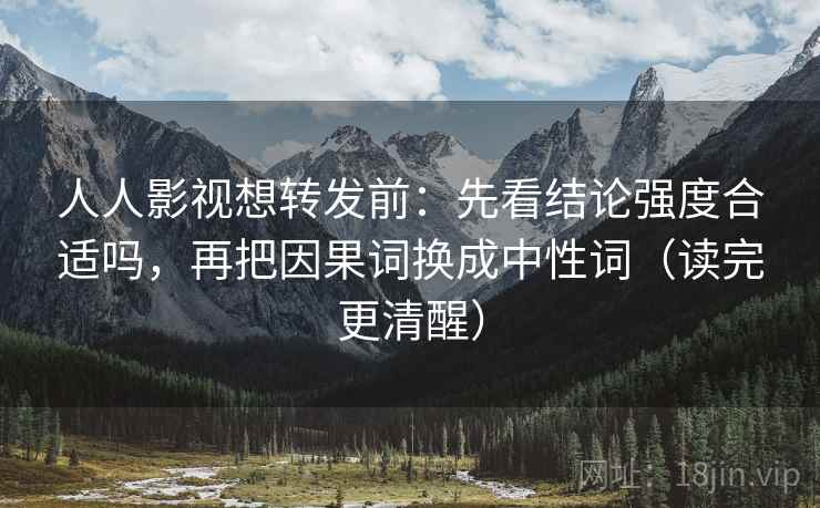 人人影视想转发前：先看结论强度合适吗，再把因果词换成中性词（读完更清醒）