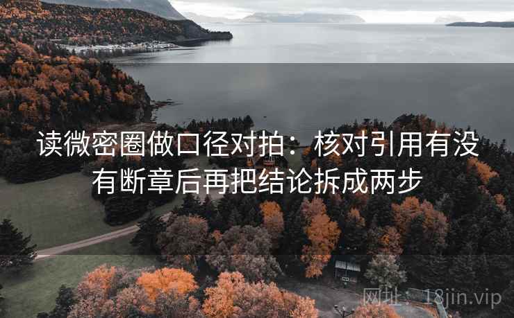 读微密圈做口径对拍：核对引用有没有断章后再把结论拆成两步