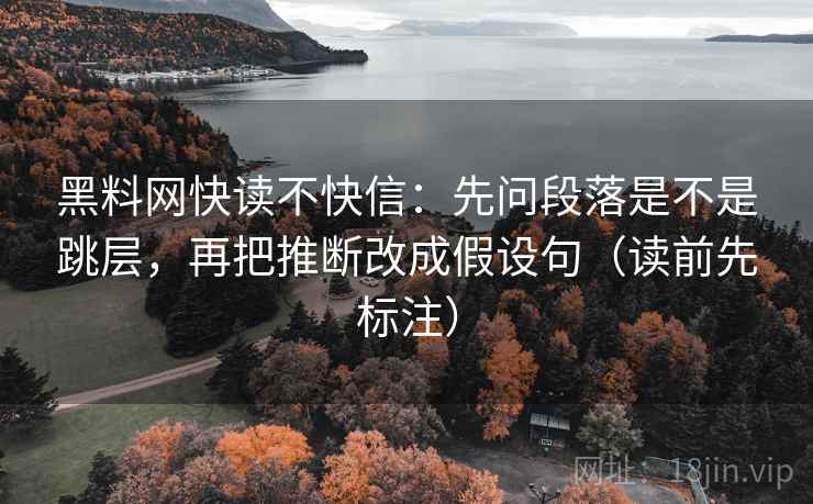 <strong>黑料网</strong>快读不快信：先问段落是不是跳层，再把推断改成假设句（读前先标注）