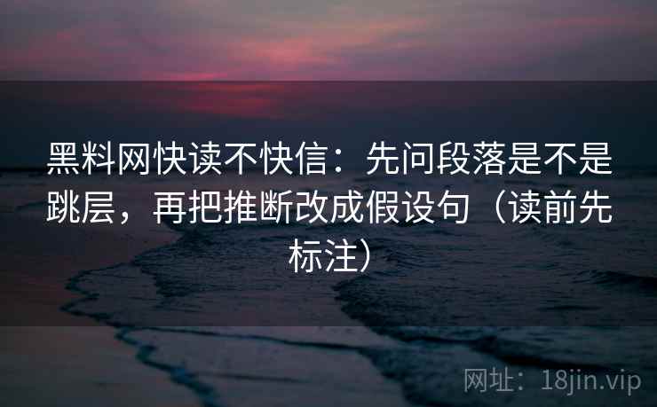 黑料网快读不快信：先问段落是不是跳层，再把推断改成假设句（读前先标注）  第2张