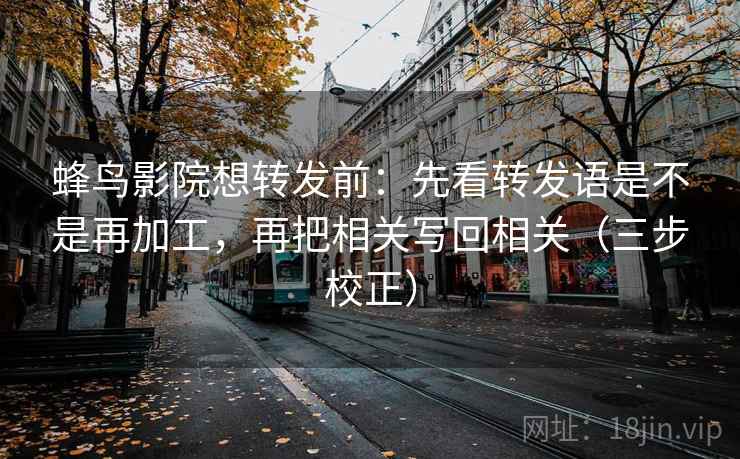 蜂鸟影院想转发前：先看转发语是不是再加工，再把相关写回相关（三步校正）  第2张