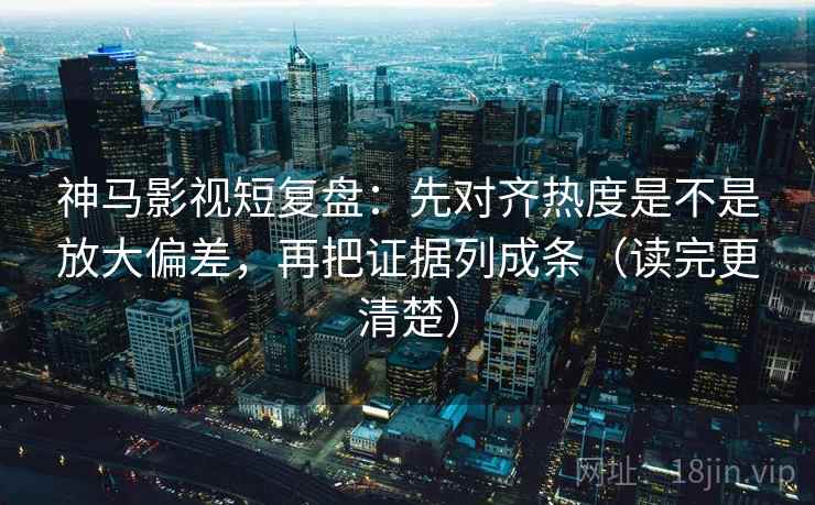 神马影视短复盘：先对齐热度是不是放大偏差，再把证据列成条（读完更清楚）  第2张