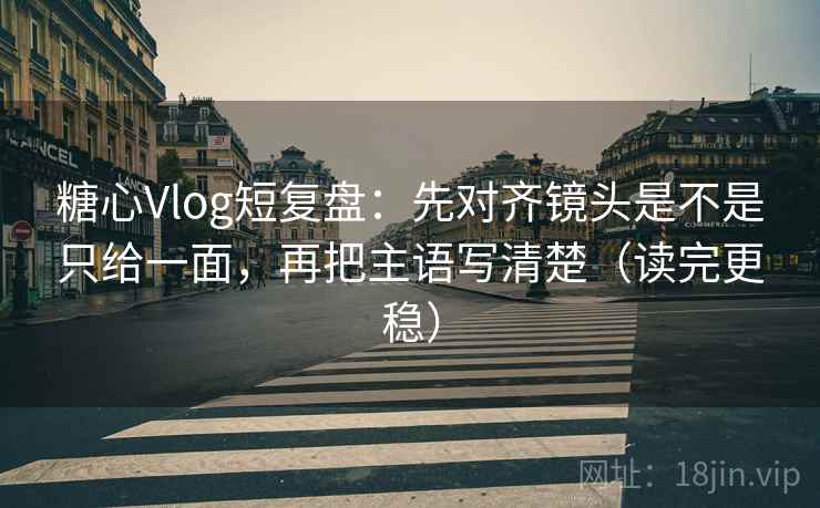 糖心Vlog短复盘：先对齐镜头是不是只给一面，再把主语写清楚（读完更稳）