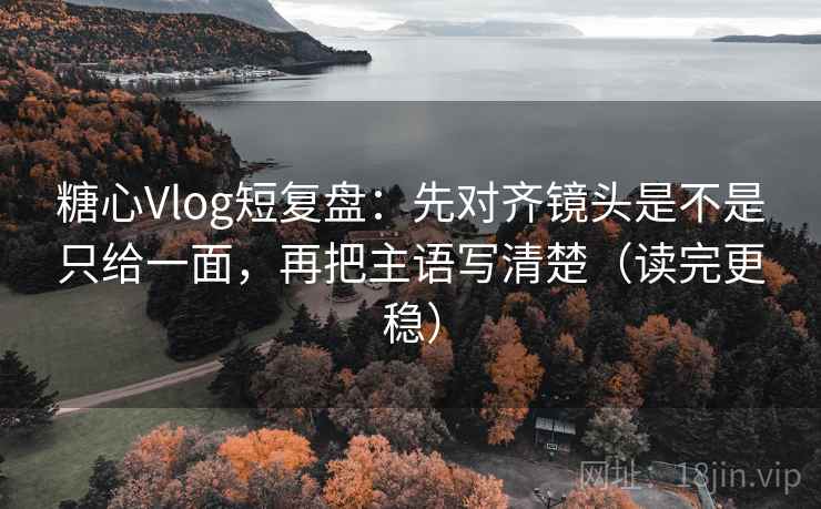 糖心Vlog短复盘：先对齐镜头是不是只给一面，再把主语写清楚（读完更稳）  第2张
