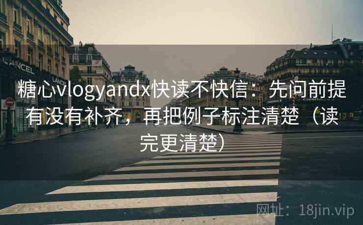 糖心vlogyandx快读不快信：先问前提有没有补齐，再把例子标注清楚（读完更清楚）  第2张