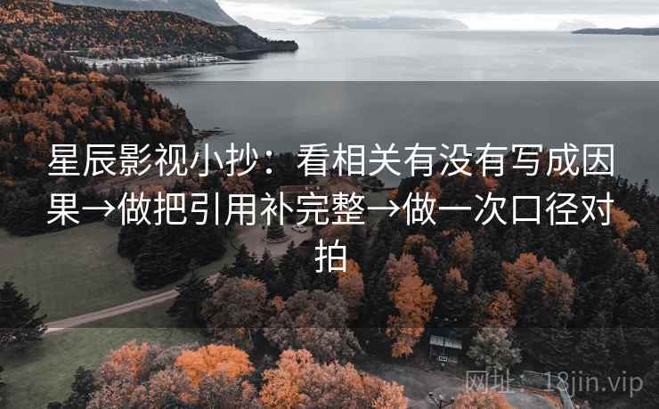 星辰影视小抄:看相关有没有写成因果→做把引用补完整→做一次口径对拍 第2张 星辰影视小抄:看相关有没有写成因果→做把引用补完整→做一次口径对拍 第2张