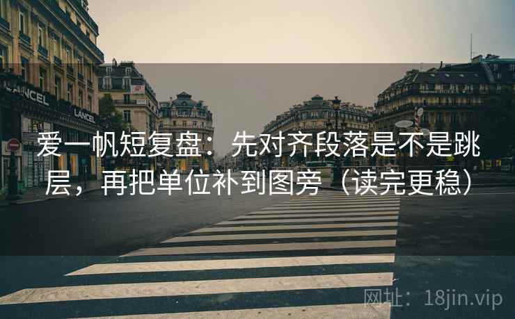 爱一帆短复盘：先对齐段落是不是跳层，再把单位补到图旁（读完更稳）