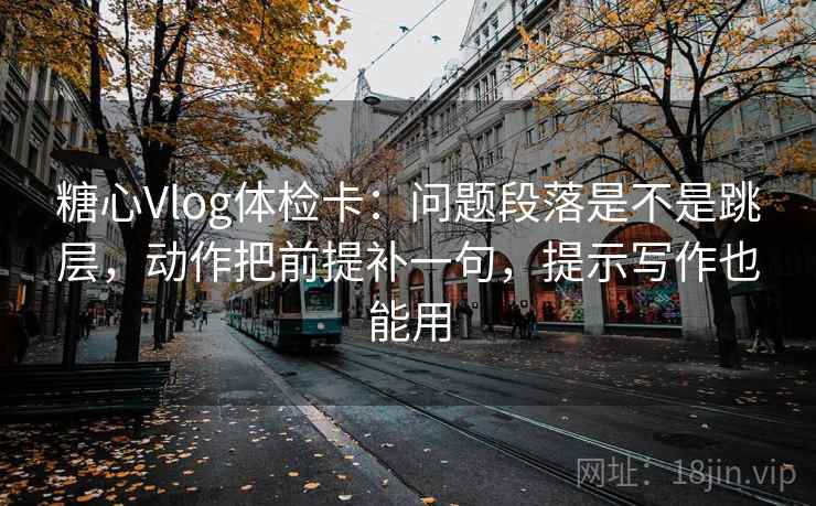 糖心Vlog体检卡:问题段落是不是跳层,动作把前提补一句,提示写作也能用 第2张 糖心Vlog体检卡:问题段落是不是跳层,动作把前提补一句,提示写作也能用 第2张