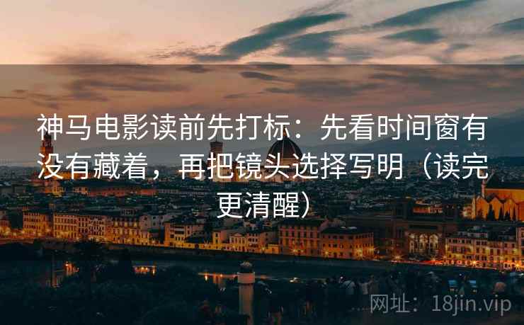 神马电影读前先打标：先看时间窗有没有藏着，再把镜头选择写明（读完更清醒）